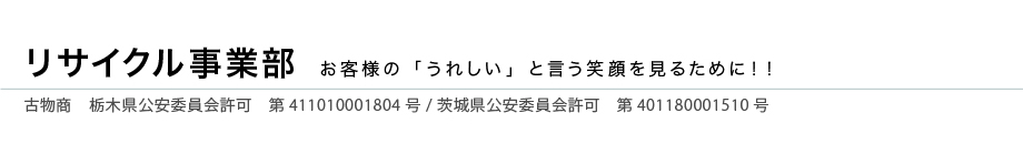 リサイクル事業部　古物商　栃木県公安委員会許可　第411010001804号　茨城県公安委員会許可　第401180001510号