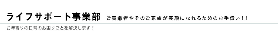 ライフサポート事業部　お年寄りの日常のお困りごとを解決します！